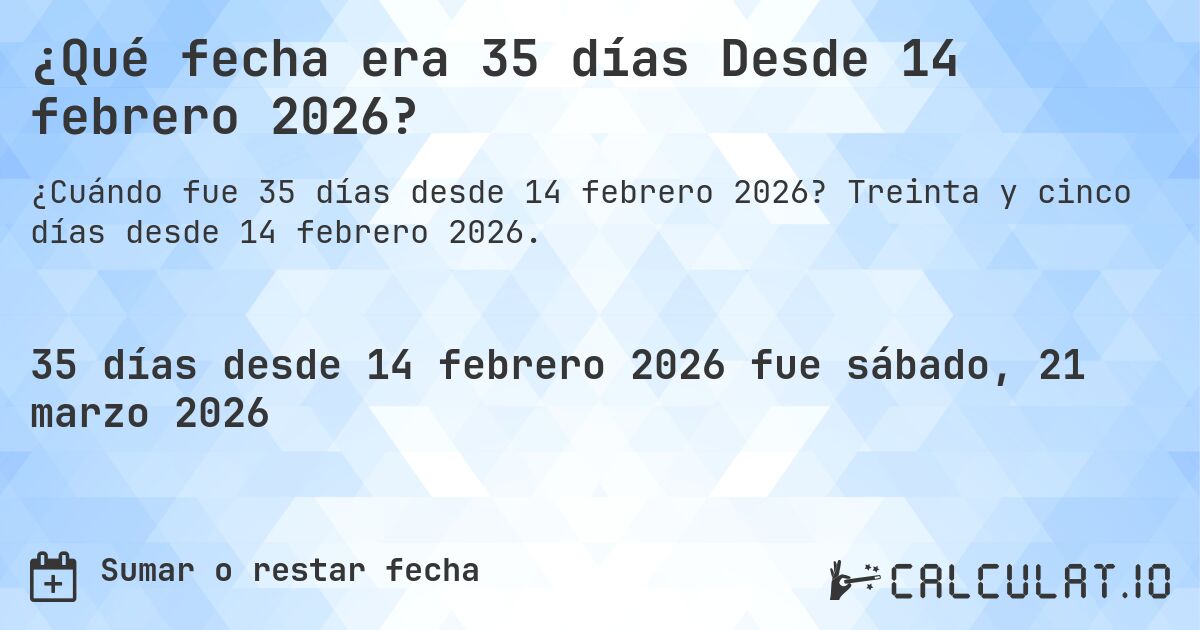 ¿Qué fecha era 35 días Desde 14 febrero 2026?. Treinta y cinco días desde 14 febrero 2026.