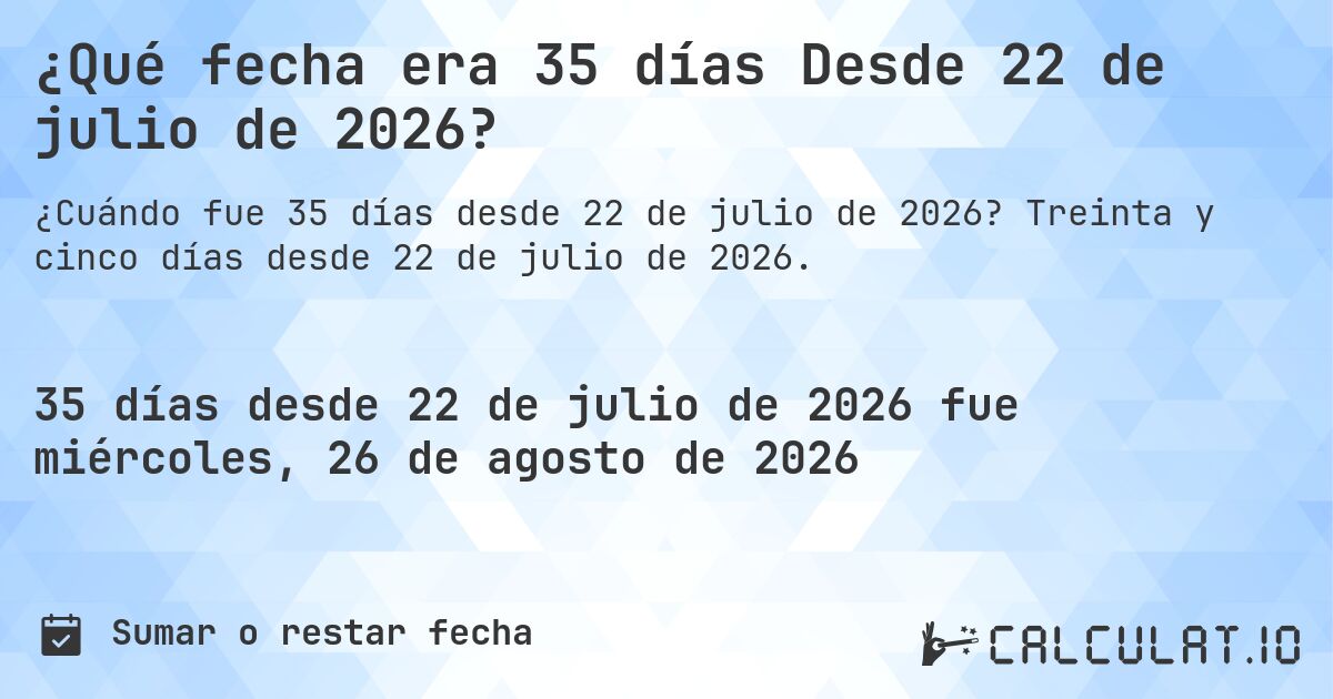 ¿Qué fecha era 35 días Desde 22 de julio de 2026?. Treinta y cinco días desde 22 de julio de 2026.