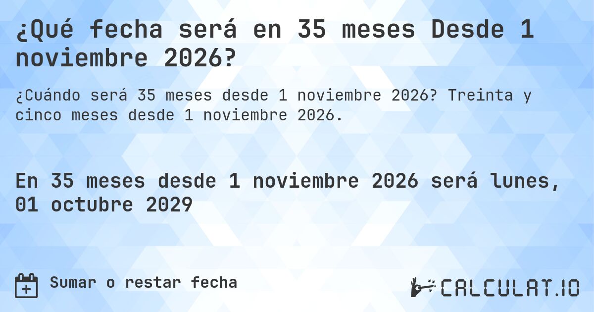 ¿Qué fecha será en 35 meses Desde 1 noviembre 2026?. Treinta y cinco meses desde 1 noviembre 2026.