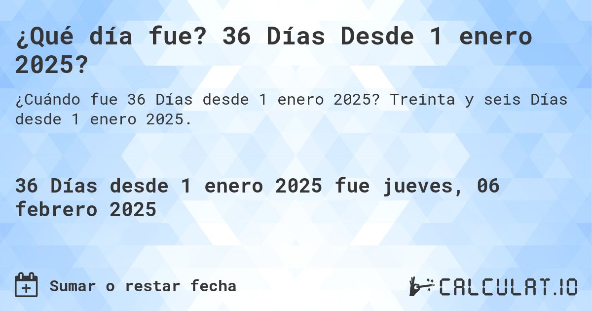 ¿Qué día fue? 36 Días Desde 1 enero 2025?. Treinta y seis Días desde 1 enero 2025.