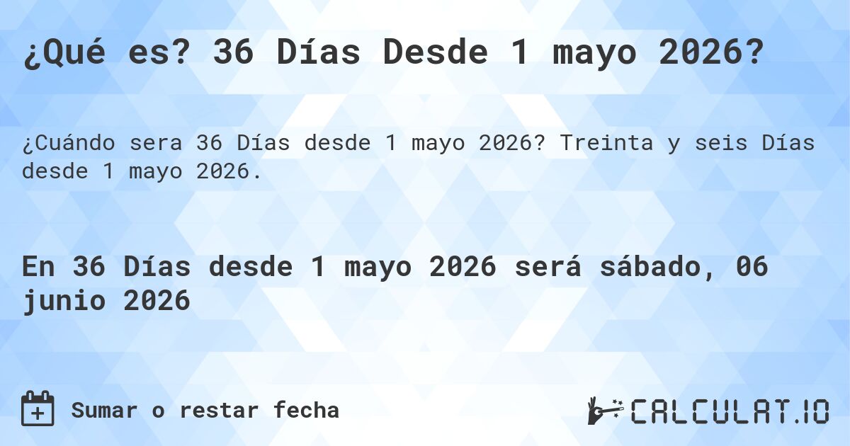 ¿Qué es? 36 Días Desde 1 mayo 2026?. Treinta y seis Días desde 1 mayo 2026.