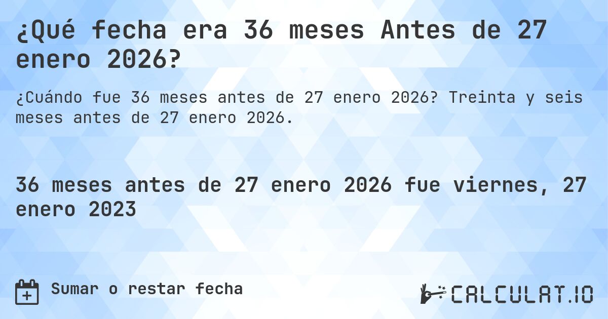 ¿Qué fecha era 36 meses Antes de 27 enero 2026?. Treinta y seis meses antes de 27 enero 2026.
