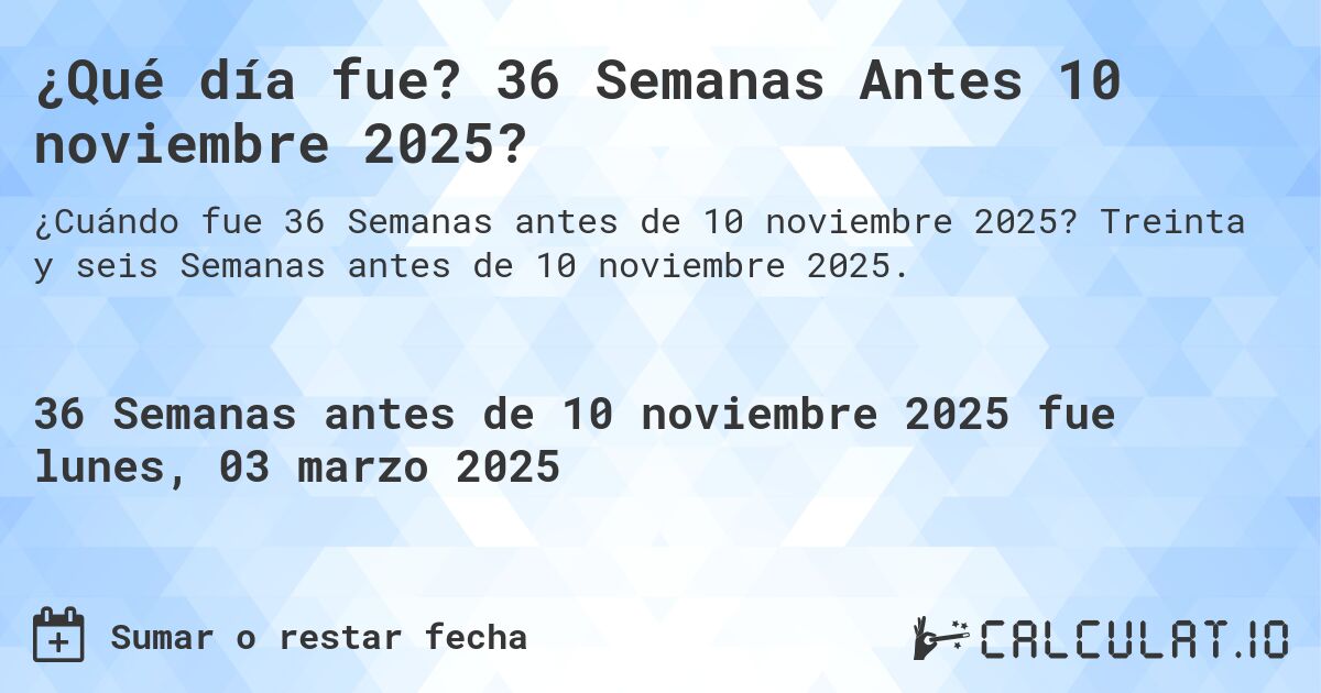 ¿Qué día fue? 36 Semanas Antes 10 noviembre 2025?. Treinta y seis Semanas antes de 10 noviembre 2025.