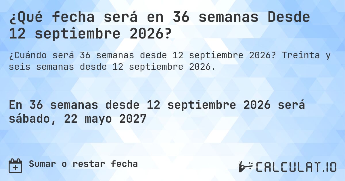 ¿Qué fecha será en 36 semanas Desde 12 septiembre 2026?. Treinta y seis semanas desde 12 septiembre 2026.