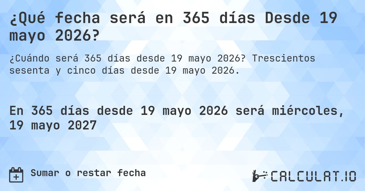 ¿Qué fecha será en 365 días Desde 19 mayo 2026?. Trescientos sesenta y cinco días desde 19 mayo 2026.