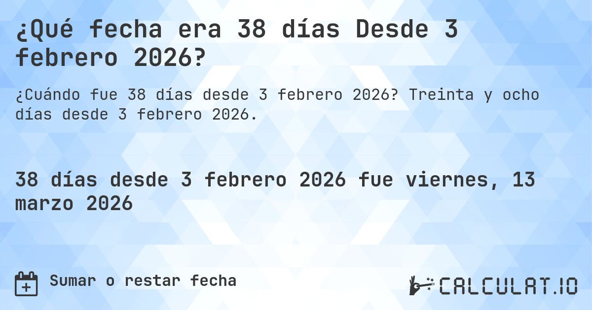 ¿Qué fecha era 38 días Desde 3 febrero 2026?. Treinta y ocho días desde 3 febrero 2026.