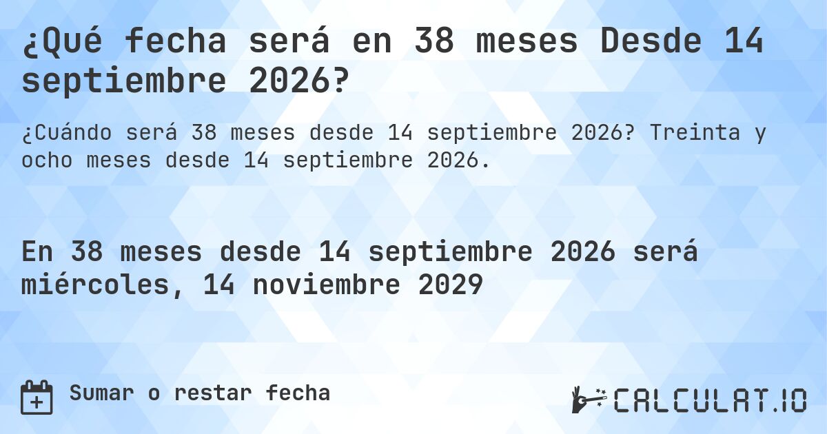 ¿Qué fecha será en 38 meses Desde 14 septiembre 2026?. Treinta y ocho meses desde 14 septiembre 2026.