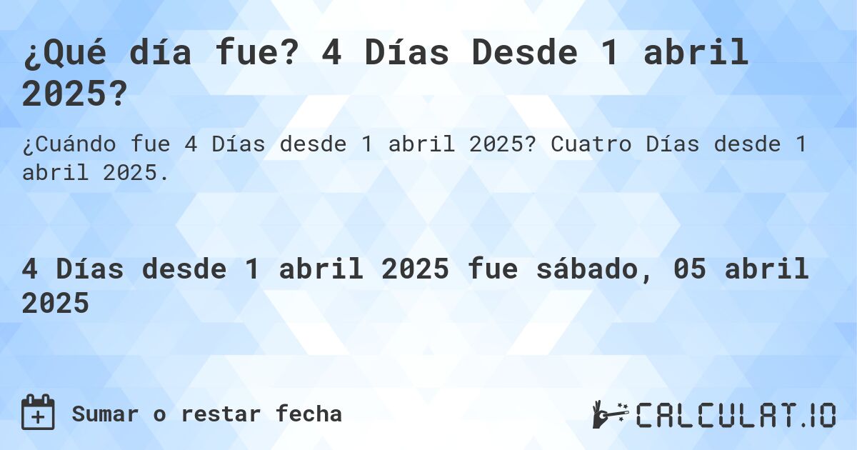 ¿Qué día fue? 4 Días Desde 1 abril 2025?. Cuatro Días desde 1 abril 2025.