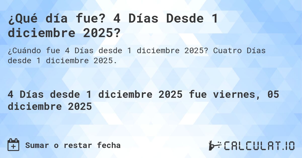 ¿Qué día fue? 4 Días Desde 1 diciembre 2025?. Cuatro Días desde 1 diciembre 2025.