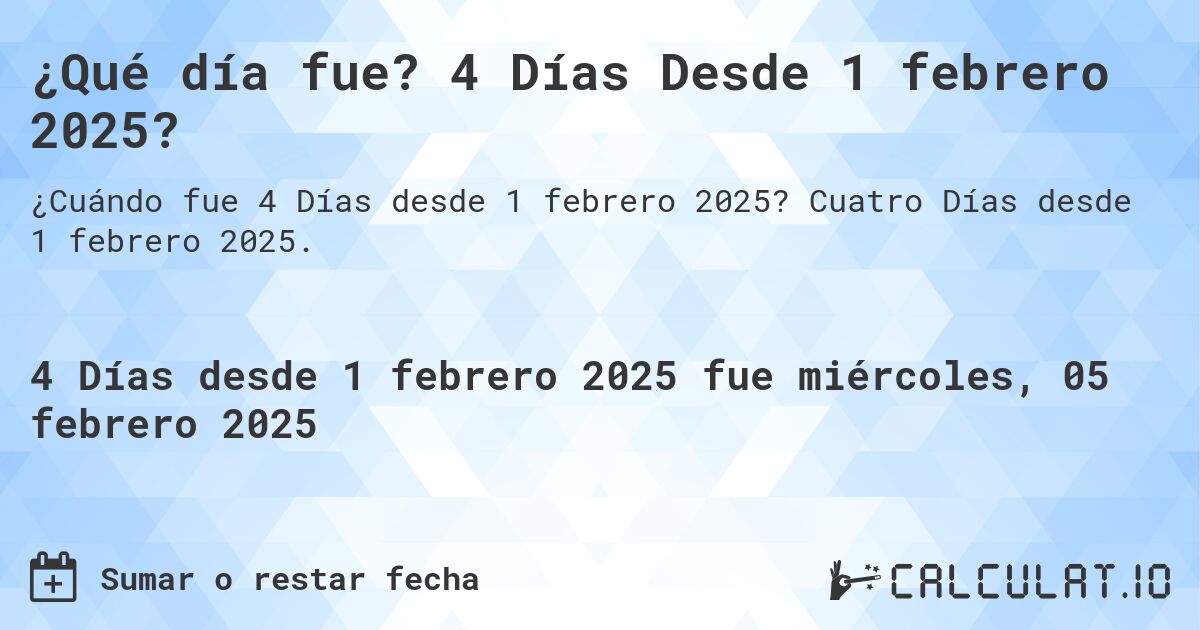 ¿Qué día fue? 4 Días Desde 1 febrero 2025?. Cuatro Días desde 1 febrero 2025.