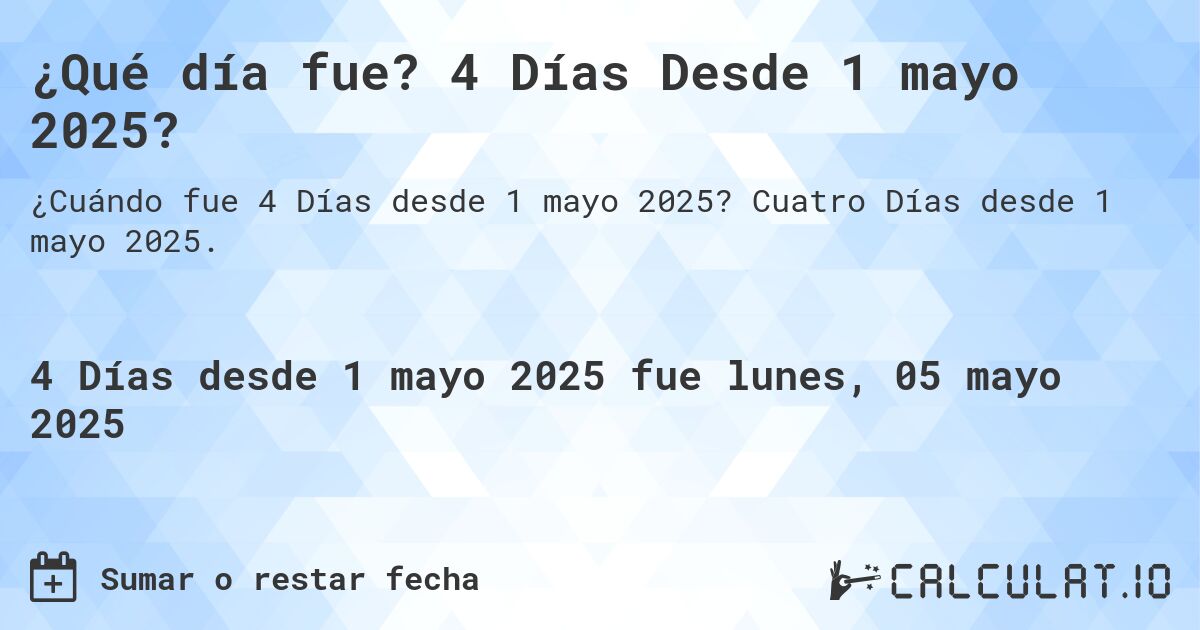 ¿Qué día fue? 4 Días Desde 1 mayo 2025?. Cuatro Días desde 1 mayo 2025.