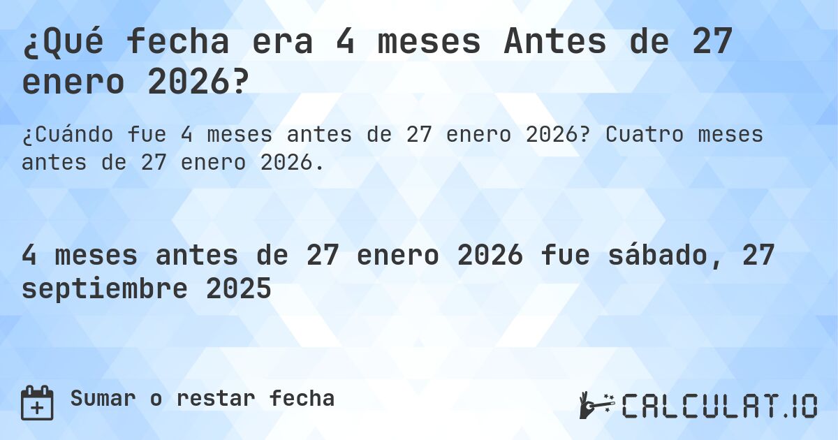 ¿Qué fecha era 4 meses Antes de 27 enero 2026?. Cuatro meses antes de 27 enero 2026.