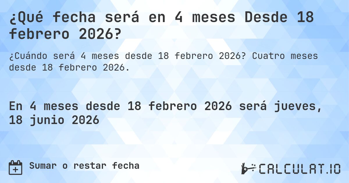 ¿Qué fecha será en 4 meses Desde 18 febrero 2026?. Cuatro meses desde 18 febrero 2026.