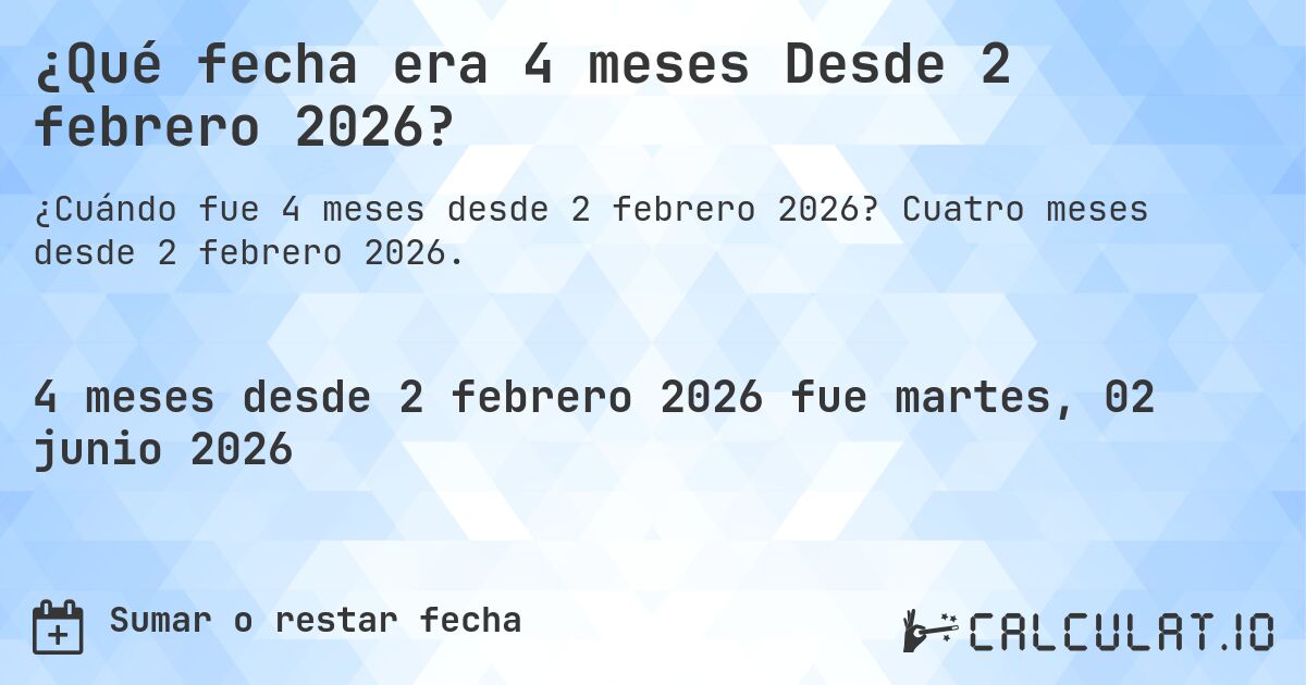 ¿Qué fecha era 4 meses Desde 2 febrero 2026?. Cuatro meses desde 2 febrero 2026.