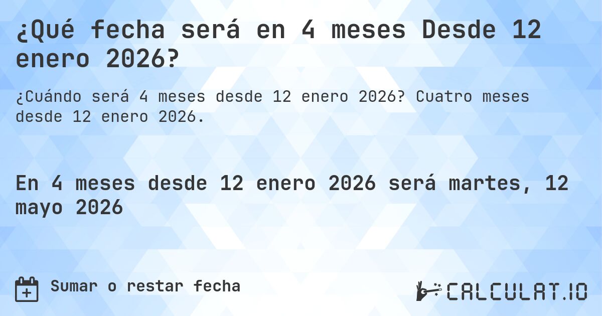 ¿Qué fecha será en 4 meses Desde 12 enero 2026?. Cuatro meses desde 12 enero 2026.