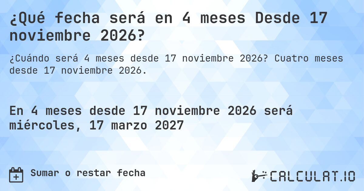 ¿Qué fecha será en 4 meses Desde 17 noviembre 2026?. Cuatro meses desde 17 noviembre 2026.