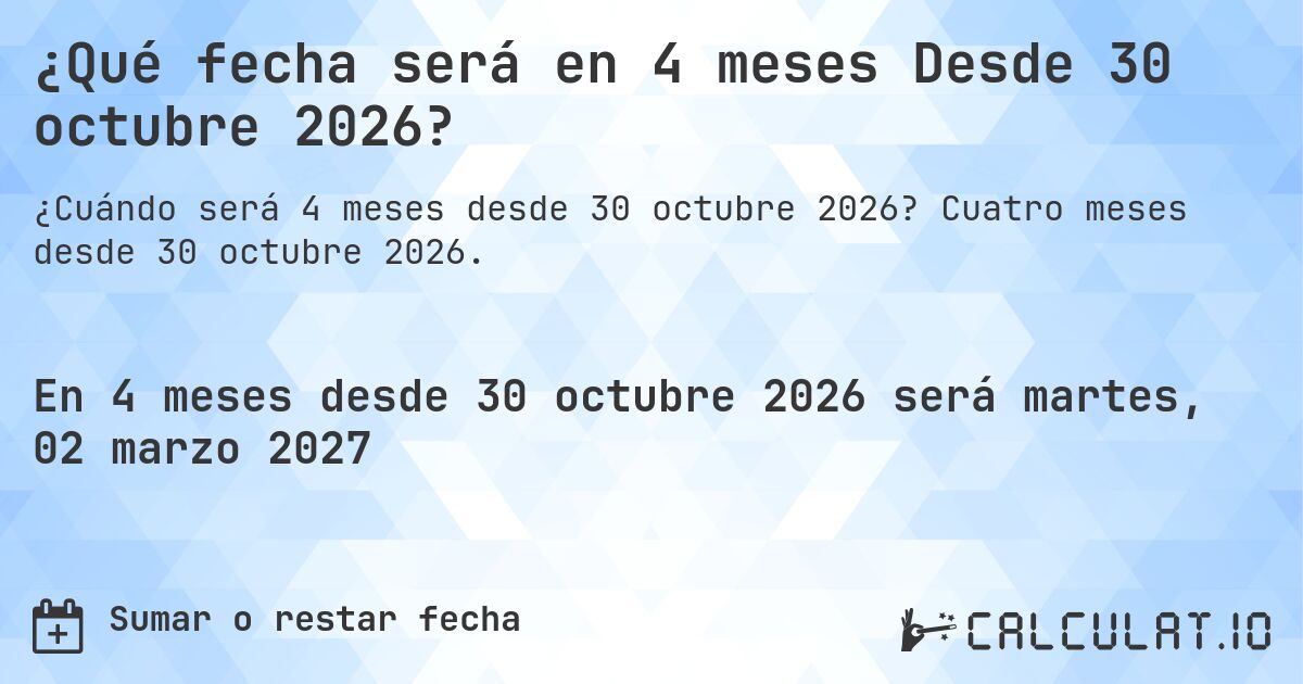¿Qué fecha será en 4 meses Desde 30 octubre 2026?. Cuatro meses desde 30 octubre 2026.