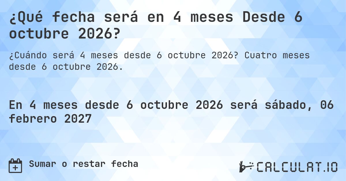 ¿Qué fecha será en 4 meses Desde 6 octubre 2026?. Cuatro meses desde 6 octubre 2026.