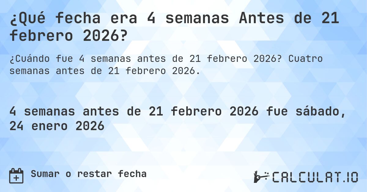 ¿Qué fecha era 4 semanas Antes de 21 febrero 2026?. Cuatro semanas antes de 21 febrero 2026.