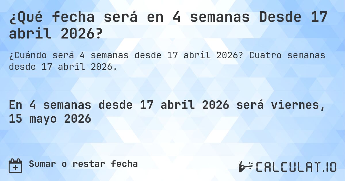 ¿Qué fecha será en 4 semanas Desde 17 abril 2026?. Cuatro semanas desde 17 abril 2026.