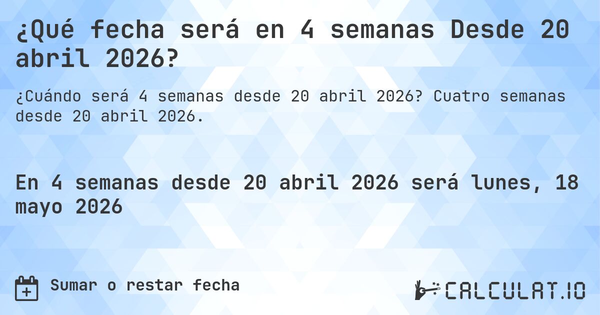 ¿Qué fecha será en 4 semanas Desde 20 abril 2026?. Cuatro semanas desde 20 abril 2026.