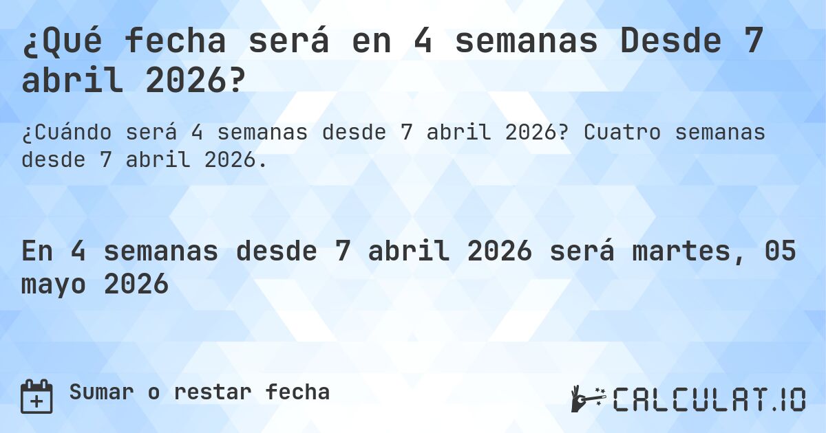 ¿Qué fecha será en 4 semanas Desde 7 abril 2026?. Cuatro semanas desde 7 abril 2026.