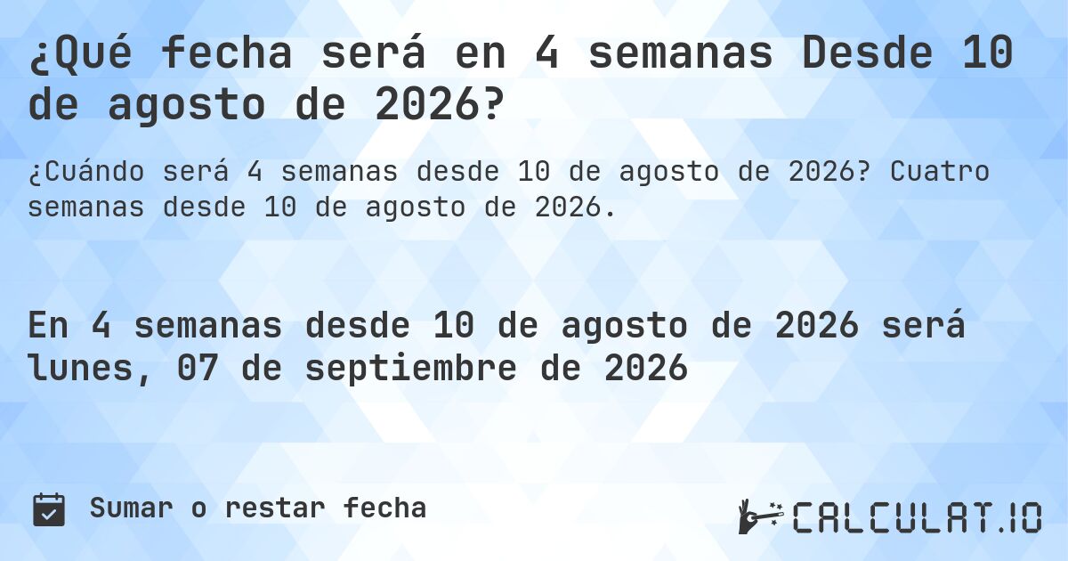 ¿Qué fecha será en 4 semanas Desde 10 de agosto de 2026?. Cuatro semanas desde 10 de agosto de 2026.