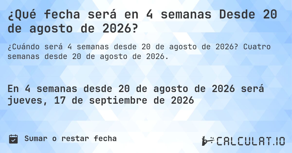 ¿Qué fecha será en 4 semanas Desde 20 de agosto de 2026?. Cuatro semanas desde 20 de agosto de 2026.