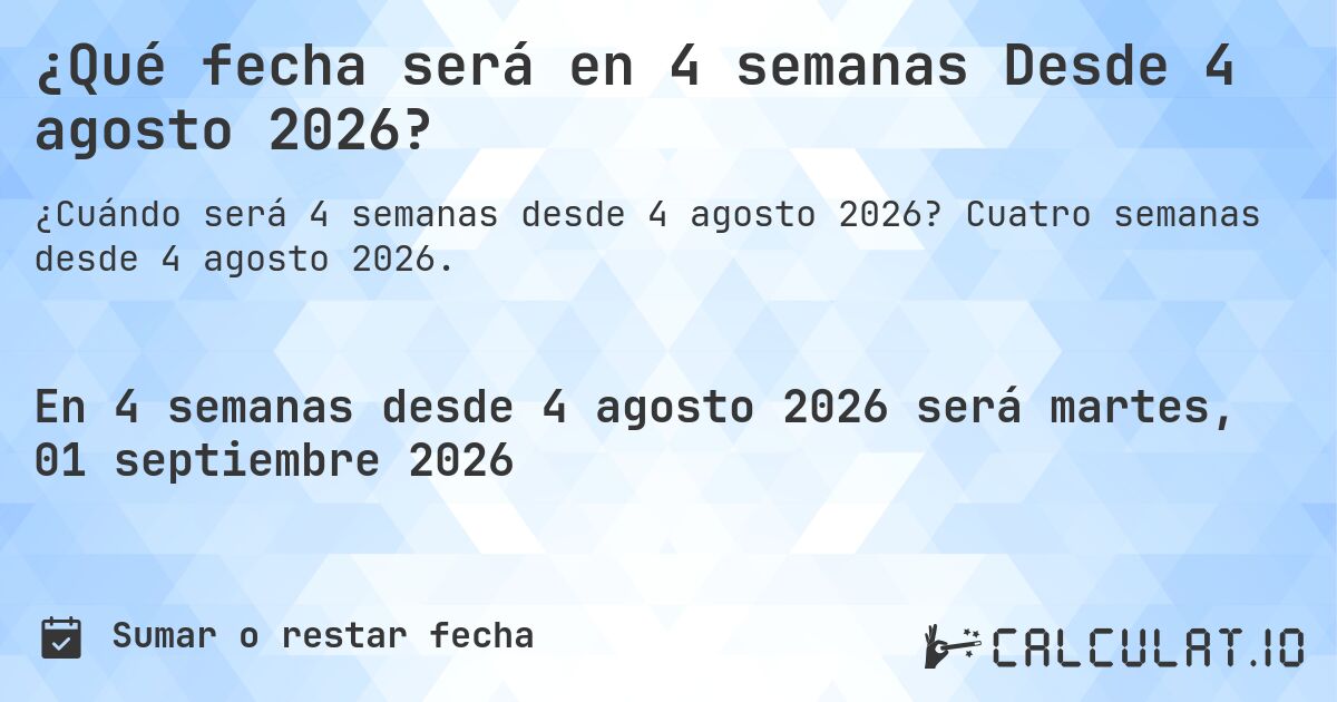 ¿Qué fecha será en 4 semanas Desde 4 agosto 2026?. Cuatro semanas desde 4 agosto 2026.