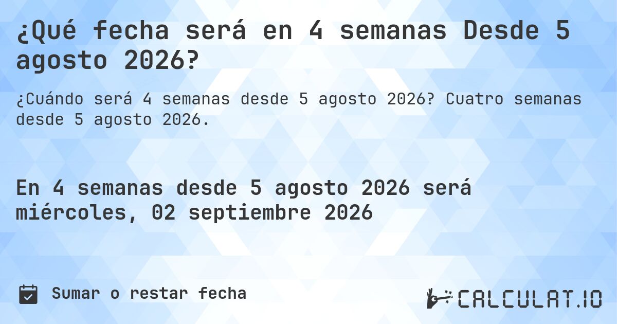 ¿Qué fecha será en 4 semanas Desde 5 agosto 2026?. Cuatro semanas desde 5 agosto 2026.