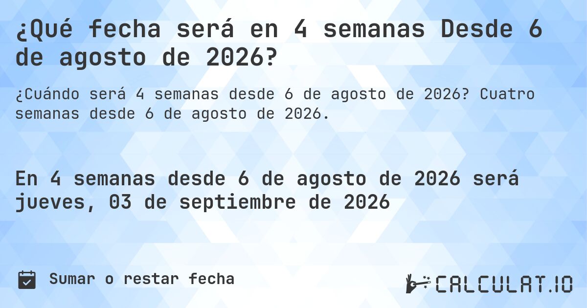 ¿Qué fecha será en 4 semanas Desde 6 de agosto de 2026?. Cuatro semanas desde 6 de agosto de 2026.