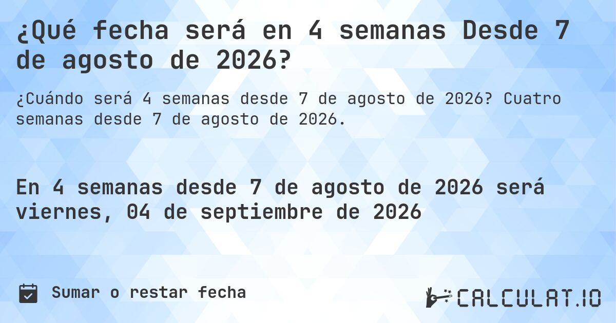 ¿Qué fecha será en 4 semanas Desde 7 de agosto de 2026?. Cuatro semanas desde 7 de agosto de 2026.