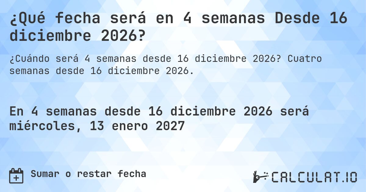 ¿Qué fecha será en 4 semanas Desde 16 diciembre 2026?. Cuatro semanas desde 16 diciembre 2026.