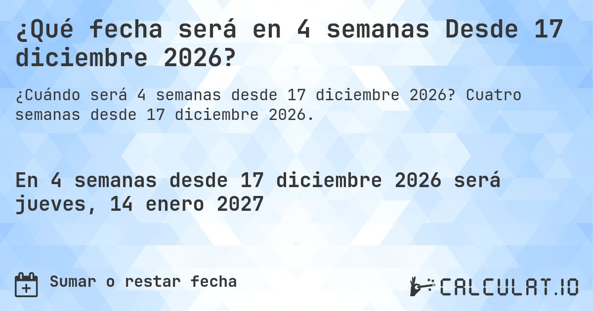 ¿Qué fecha será en 4 semanas Desde 17 diciembre 2026?. Cuatro semanas desde 17 diciembre 2026.