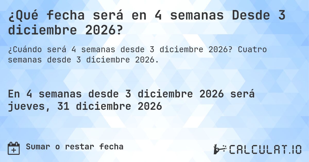 ¿Qué fecha será en 4 semanas Desde 3 diciembre 2026?. Cuatro semanas desde 3 diciembre 2026.