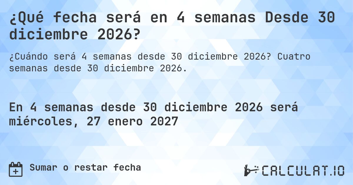 ¿Qué fecha será en 4 semanas Desde 30 diciembre 2026?. Cuatro semanas desde 30 diciembre 2026.
