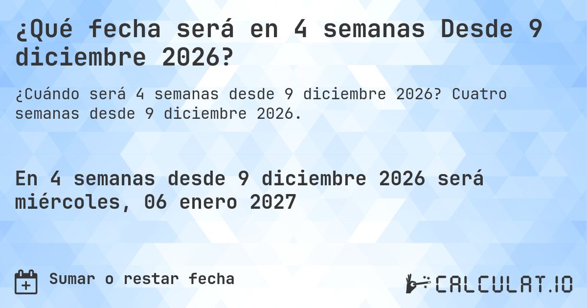 ¿Qué fecha será en 4 semanas Desde 9 diciembre 2026?. Cuatro semanas desde 9 diciembre 2026.