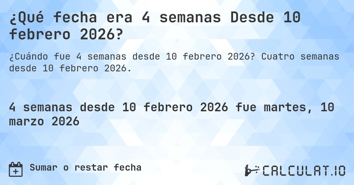 ¿Qué fecha era 4 semanas Desde 10 febrero 2026?. Cuatro semanas desde 10 febrero 2026.