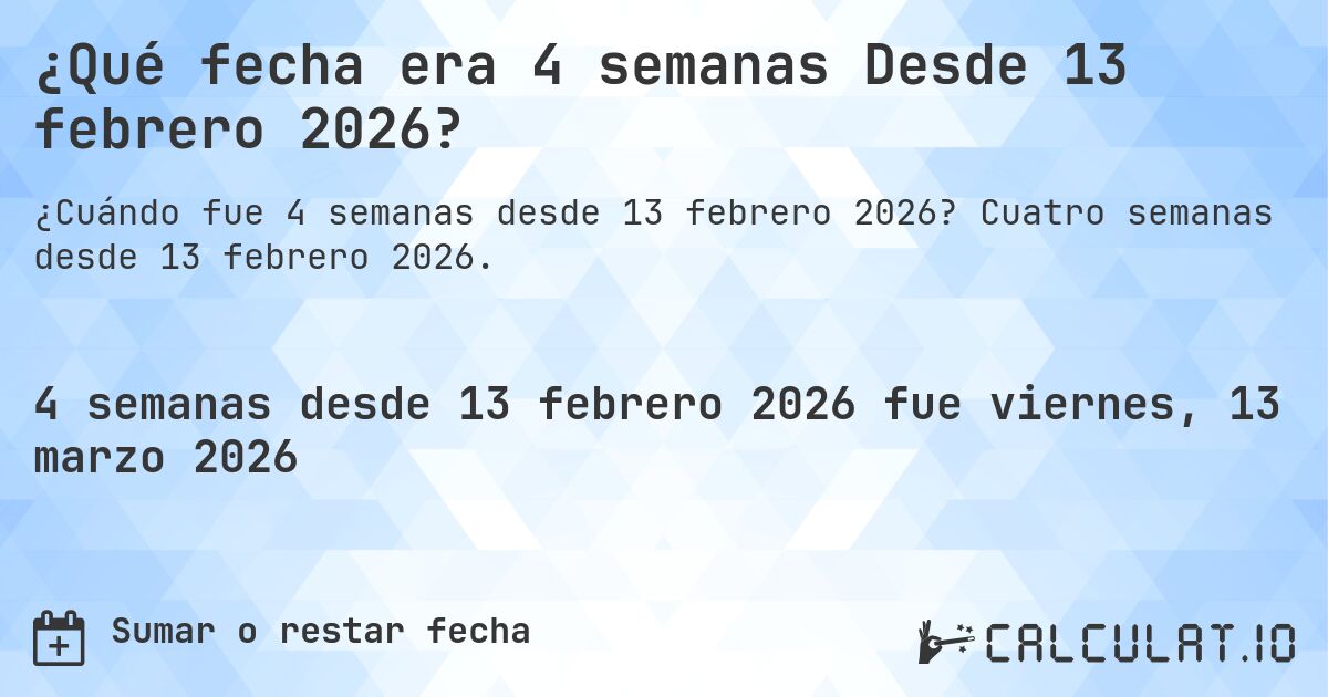¿Qué fecha era 4 semanas Desde 13 febrero 2026?. Cuatro semanas desde 13 febrero 2026.