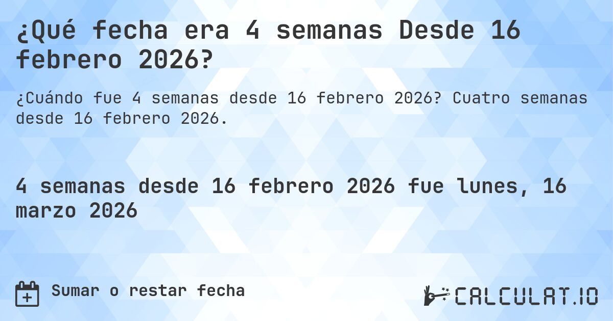 ¿Qué fecha era 4 semanas Desde 16 febrero 2026?. Cuatro semanas desde 16 febrero 2026.