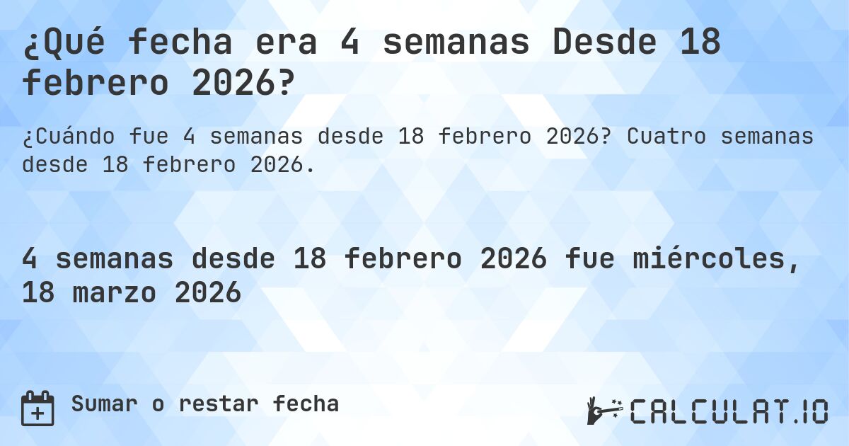 ¿Qué fecha era 4 semanas Desde 18 febrero 2026?. Cuatro semanas desde 18 febrero 2026.