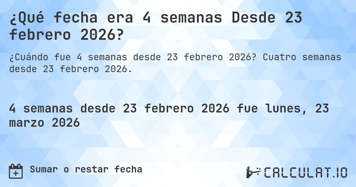 ¿Qué fecha era 4 semanas Desde 23 febrero 2026?. Cuatro semanas desde 23 febrero 2026.