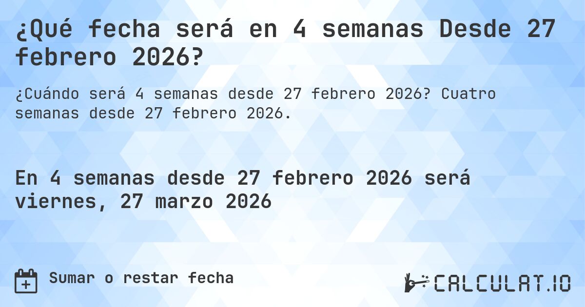 ¿Qué fecha será en 4 semanas Desde 27 febrero 2026?. Cuatro semanas desde 27 febrero 2026.