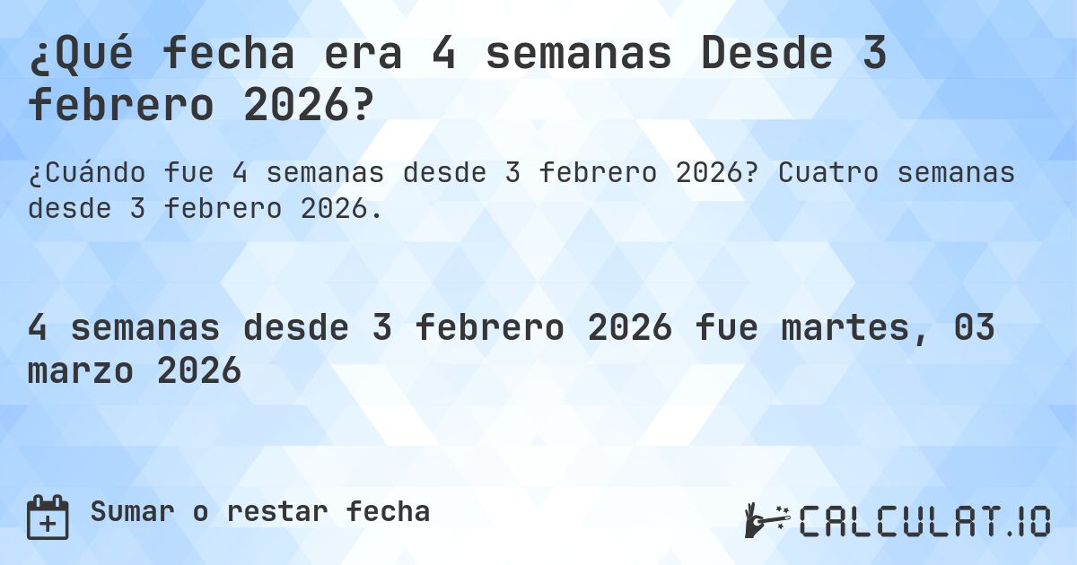 ¿Qué fecha era 4 semanas Desde 3 febrero 2026?. Cuatro semanas desde 3 febrero 2026.