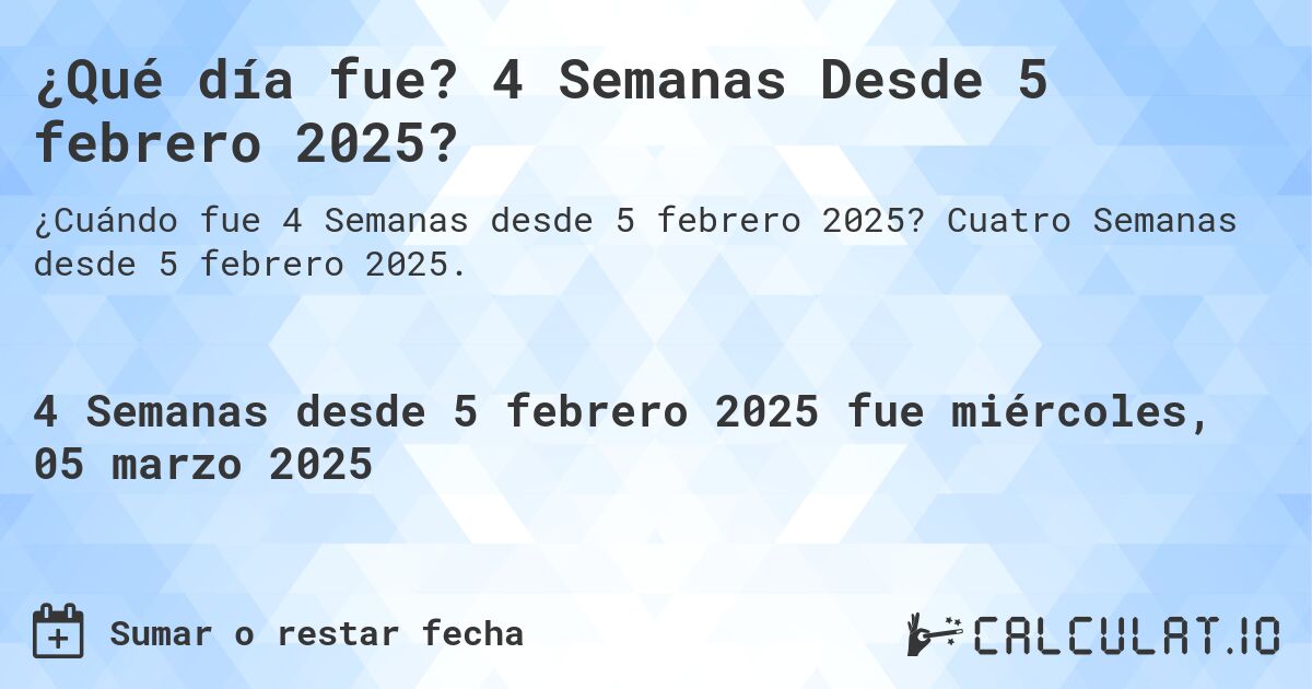 ¿Qué día fue? 4 Semanas Desde 5 febrero 2025?. Cuatro Semanas desde 5 febrero 2025.