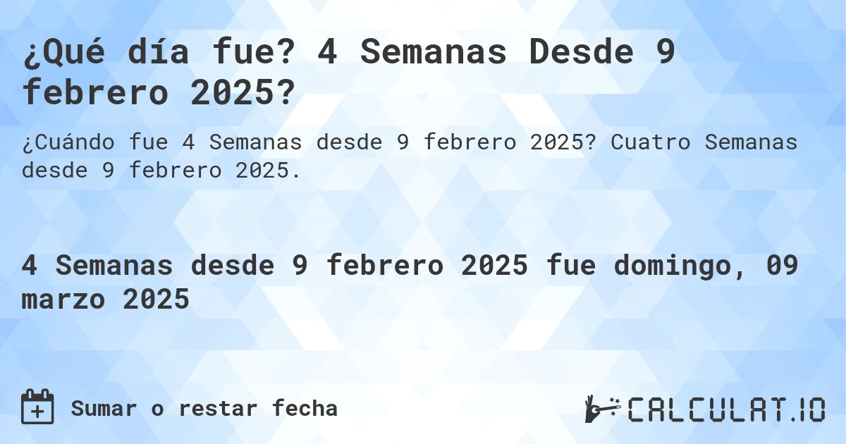 ¿Qué día fue? 4 Semanas Desde 9 febrero 2025?. Cuatro Semanas desde 9 febrero 2025.