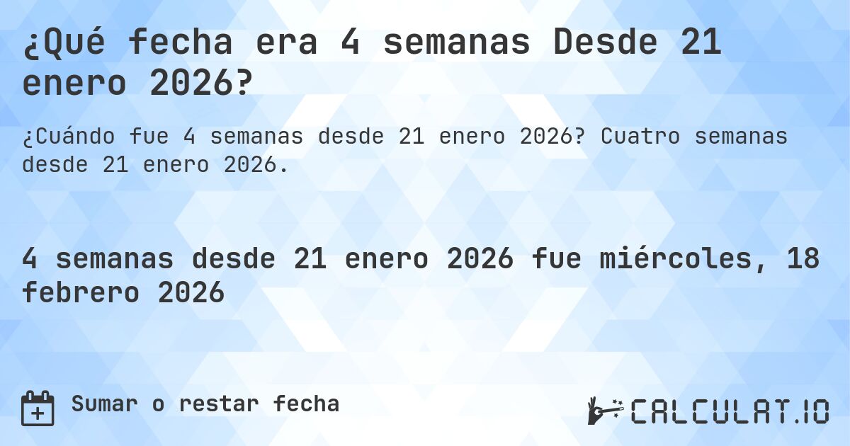 ¿Qué fecha era 4 semanas Desde 21 enero 2026?. Cuatro semanas desde 21 enero 2026.