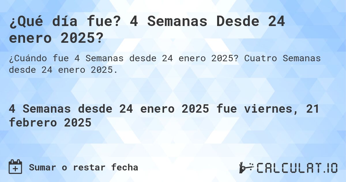 ¿Qué día fue? 4 Semanas Desde 24 enero 2025?. Cuatro Semanas desde 24 enero 2025.