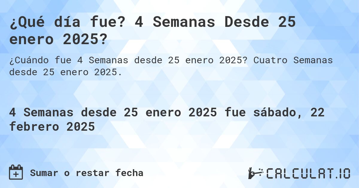 ¿Qué día fue? 4 Semanas Desde 25 enero 2025?. Cuatro Semanas desde 25 enero 2025.