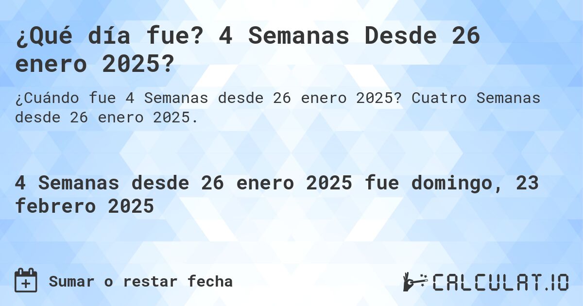 ¿Qué día fue? 4 Semanas Desde 26 enero 2025?. Cuatro Semanas desde 26 enero 2025.